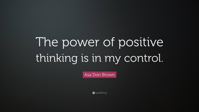 Asa Don Brown Quote: “The power of positive thinking is in my control.”