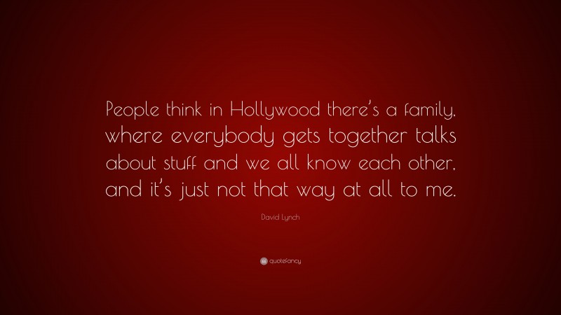 David Lynch Quote: “People think in Hollywood there’s a family, where everybody gets together talks about stuff and we all know each other, and it’s just not that way at all to me.”