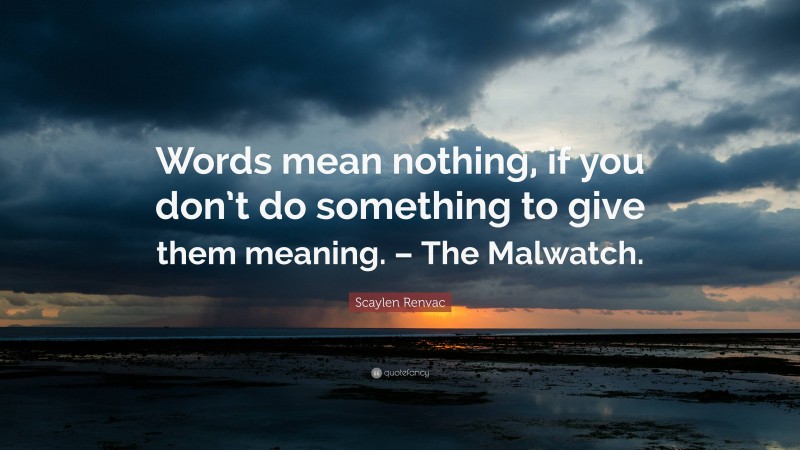 Scaylen Renvac Quote: “Words mean nothing, if you don’t do something to give them meaning. – The Malwatch.”