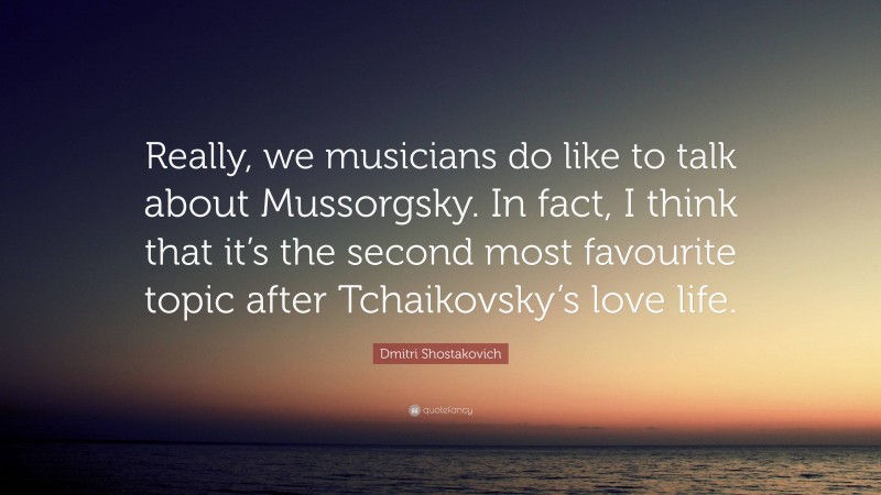 Dmitri Shostakovich Quote: “Really, we musicians do like to talk about Mussorgsky. In fact, I think that it’s the second most favourite topic after Tchaikovsky’s love life.”