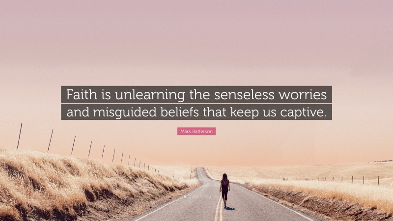 Mark Batterson Quote: “Faith is unlearning the senseless worries and misguided beliefs that keep us captive.”