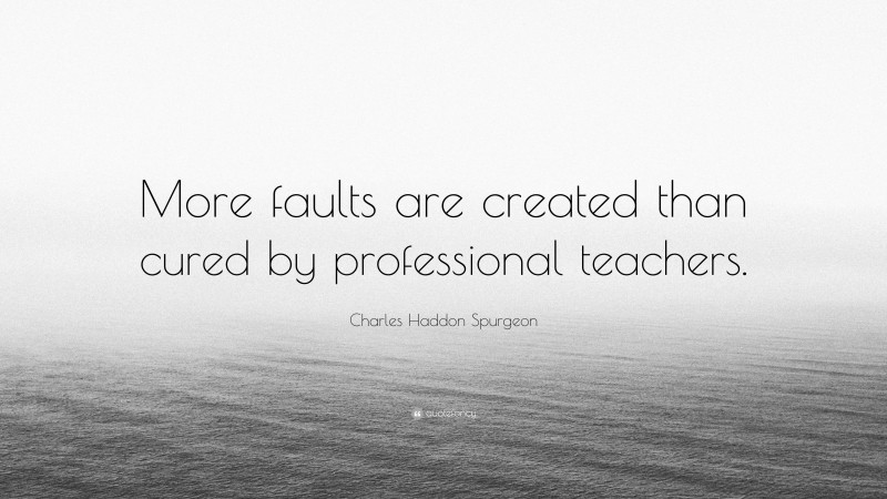 Charles Haddon Spurgeon Quote: “More faults are created than cured by professional teachers.”