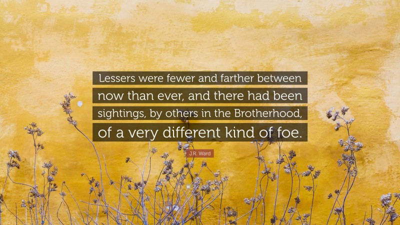 J.R. Ward Quote: “Lessers were fewer and farther between now than ever, and there had been sightings, by others in the Brotherhood, of a very different kind of foe.”