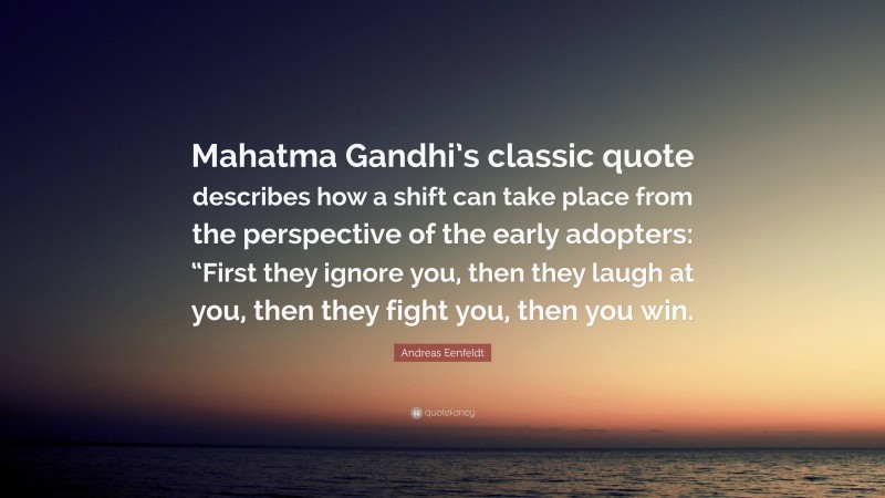 Andreas Eenfeldt Quote: “Mahatma Gandhi’s classic quote describes how a shift can take place from the perspective of the early adopters: “First they ignore you, then they laugh at you, then they fight you, then you win.”