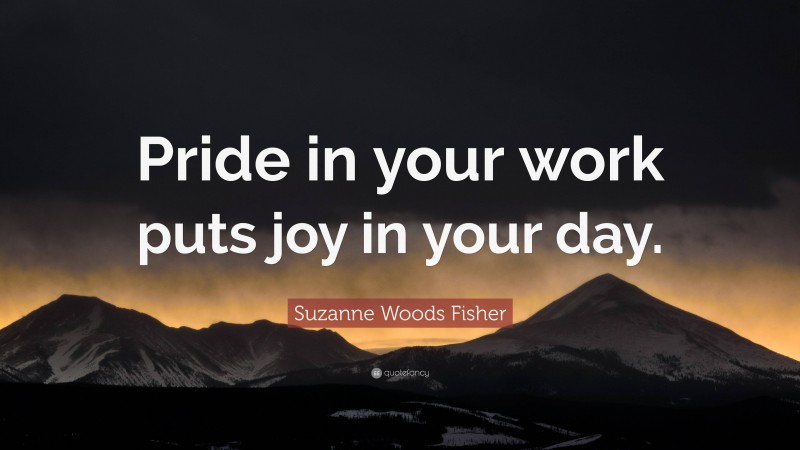 Suzanne Woods Fisher Quote: “Pride in your work puts joy in your day.”