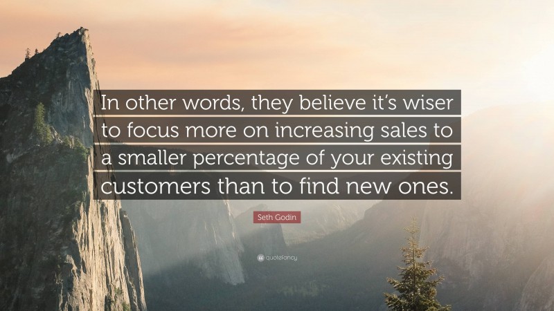 Seth Godin Quote: “In other words, they believe it’s wiser to focus more on increasing sales to a smaller percentage of your existing customers than to find new ones.”