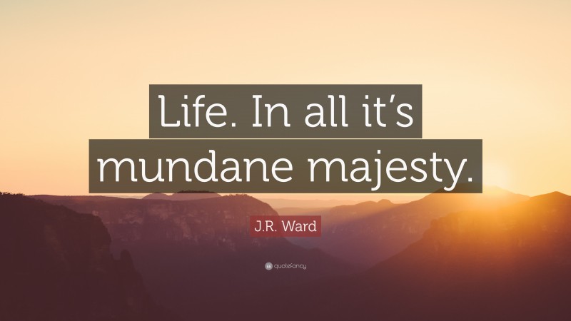 J.R. Ward Quote: “Life. In all it’s mundane majesty.”