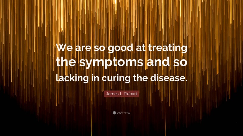 James L. Rubart Quote: “We are so good at treating the symptoms and so lacking in curing the disease.”
