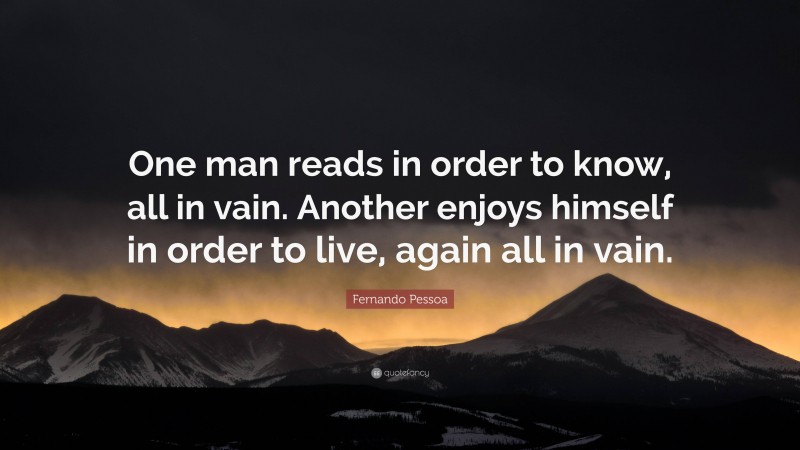 Fernando Pessoa Quote: “One man reads in order to know, all in vain. Another enjoys himself in order to live, again all in vain.”