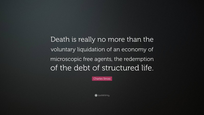 Charles Stross Quote: “Death is really no more than the voluntary liquidation of an economy of microscopic free agents, the redemption of the debt of structured life.”