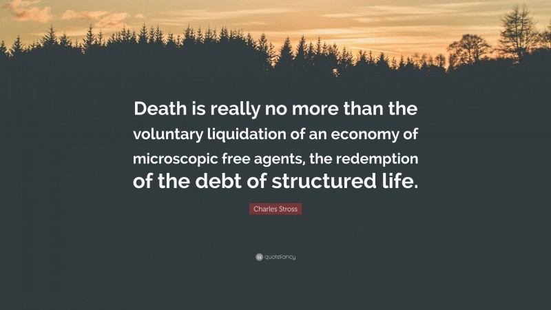 Charles Stross Quote: “Death is really no more than the voluntary liquidation of an economy of microscopic free agents, the redemption of the debt of structured life.”