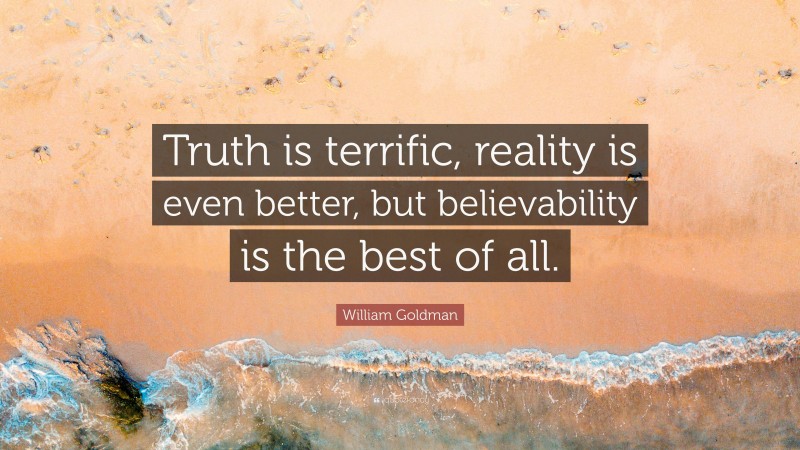 William Goldman Quote: “Truth is terrific, reality is even better, but believability is the best of all.”