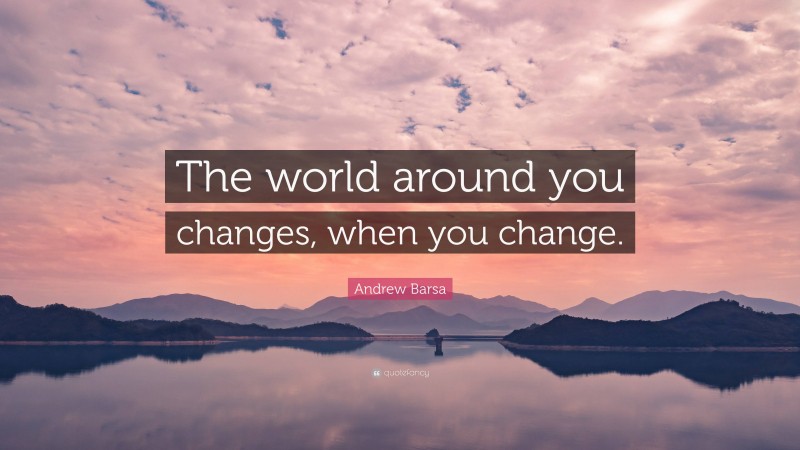 Andrew Barsa Quote: “The world around you changes, when you change.”