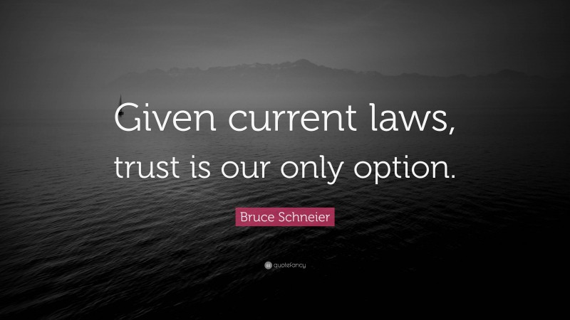 Bruce Schneier Quote: “Given current laws, trust is our only option.”