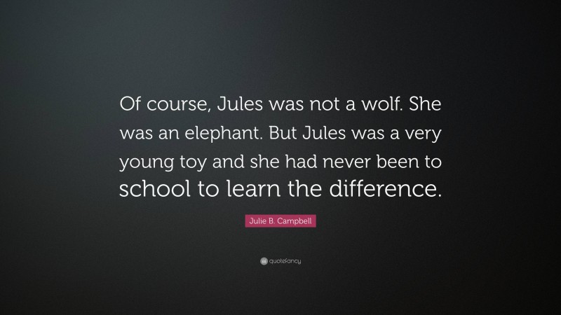 Julie B. Campbell Quote: “Of course, Jules was not a wolf. She was an elephant. But Jules was a very young toy and she had never been to school to learn the difference.”