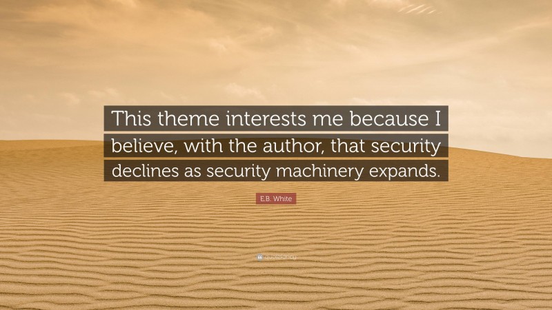 E.B. White Quote: “This theme interests me because I believe, with the author, that security declines as security machinery expands.”