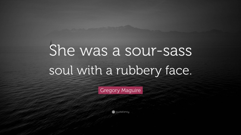 Gregory Maguire Quote: “She was a sour-sass soul with a rubbery face.”