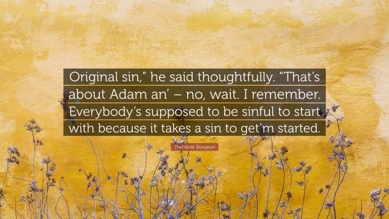 Theodore Sturgeon Quote: “Original sin,” he said thoughtfully. “That’s about Adam an’ – no, wait. I remember. Everybody’s supposed to be sinful to start with because it takes a sin to get’m started.”