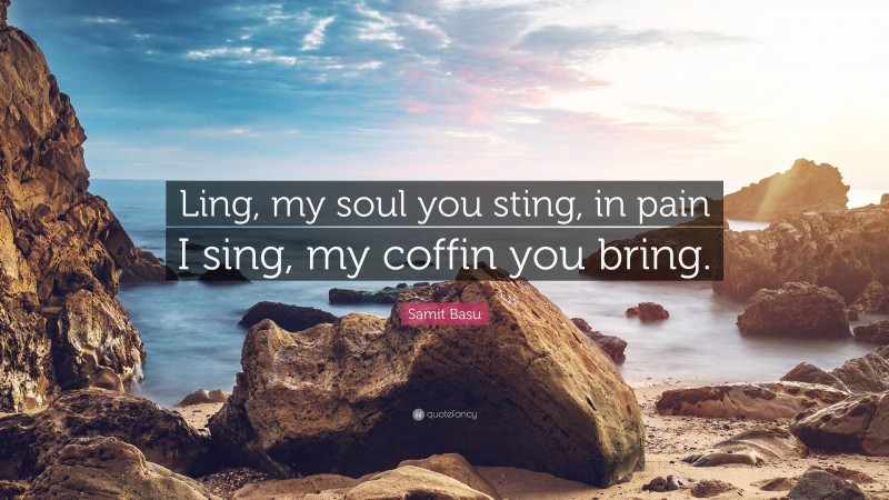 Samit Basu Quote: “Ling, my soul you sting, in pain I sing, my coffin you bring.”