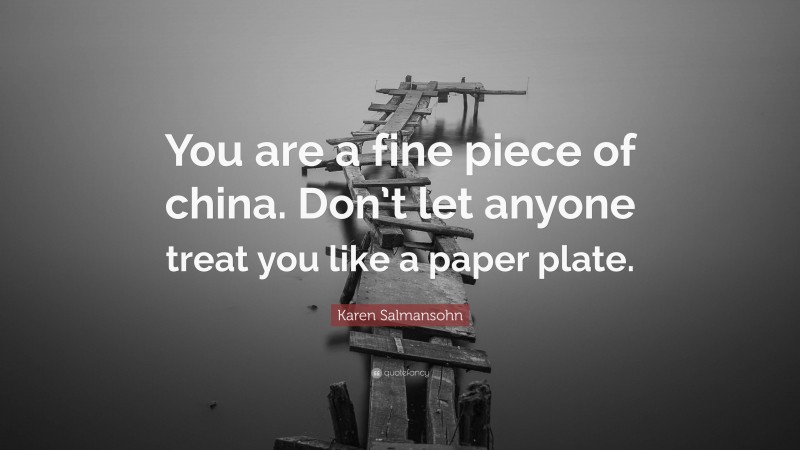 Karen Salmansohn Quote: “You are a fine piece of china. Don’t let anyone treat you like a paper plate.”