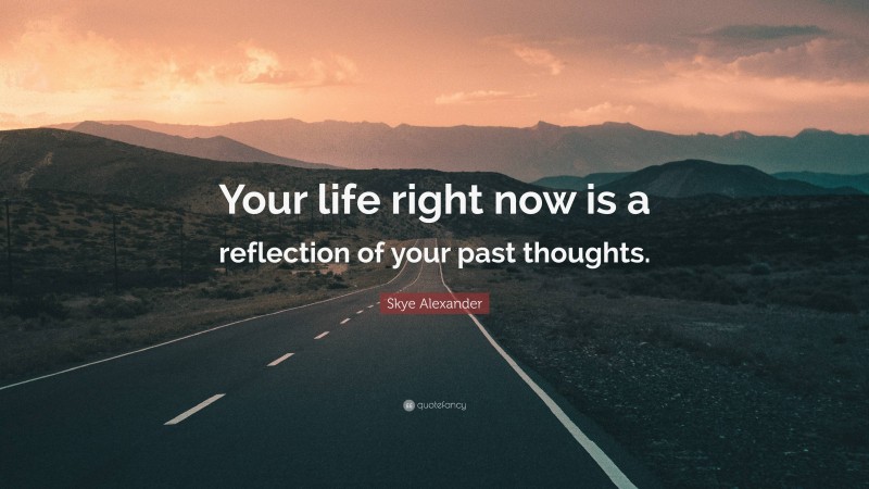 Skye Alexander Quote: “Your life right now is a reflection of your past thoughts.”