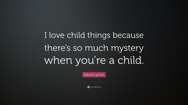 David Lynch Quote: “I love child things because there’s so much mystery when you’re a child.”