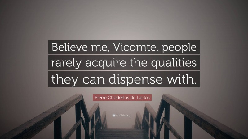 Pierre Choderlos de Laclos Quote: “Believe me, Vicomte, people rarely acquire the qualities they can dispense with.”