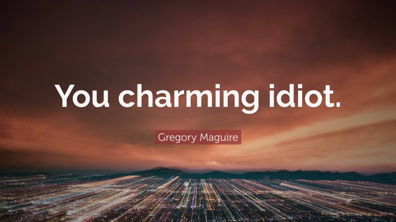 Gregory Maguire Quote: “You charming idiot.”