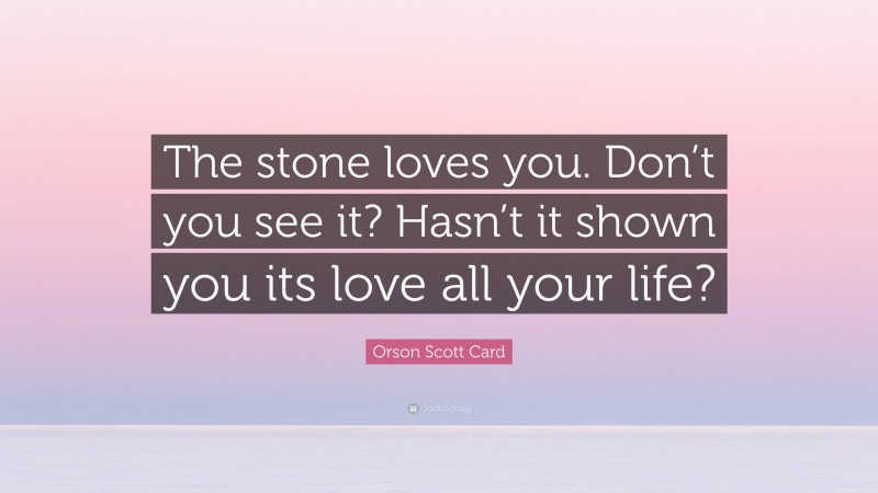 Orson Scott Card Quote: “The stone loves you. Don’t you see it? Hasn’t it shown you its love all your life?”