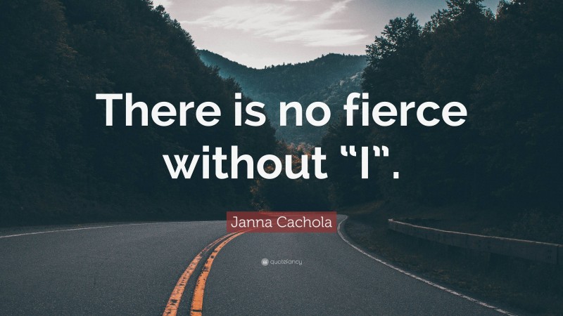 Janna Cachola Quote: “There is no fierce without “I”.”