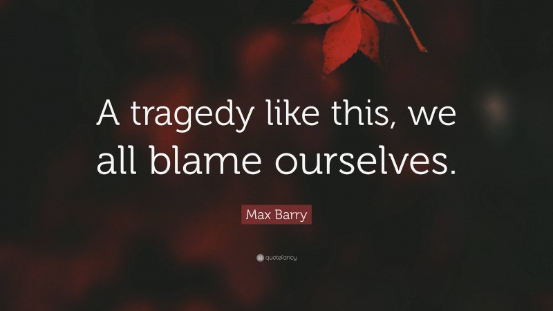 Max Barry Quote: “A tragedy like this, we all blame ourselves.”