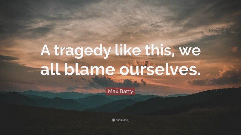 Max Barry Quote: “A tragedy like this, we all blame ourselves.”