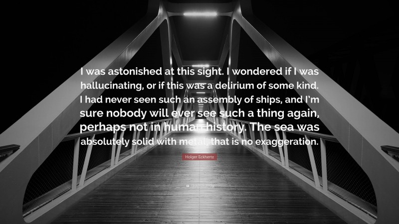 Holger Eckhertz Quote: “I was astonished at this sight. I wondered if I was hallucinating, or if this was a delirium of some kind. I had never seen such an assembly of ships, and I’m sure nobody will ever see such a thing again, perhaps not in human history. The sea was absolutely solid with metal, that is no exaggeration.”