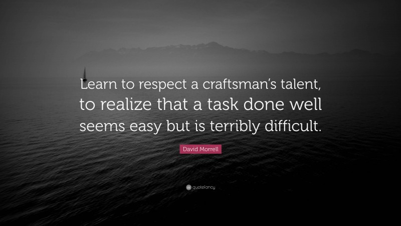 David Morrell Quote: “Learn to respect a craftsman’s talent, to realize that a task done well seems easy but is terribly difficult.”
