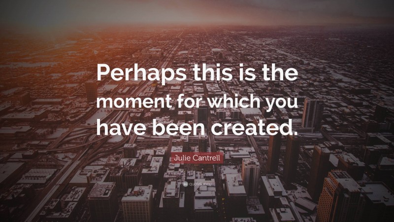 Julie Cantrell Quote: “Perhaps this is the moment for which you have been created.”