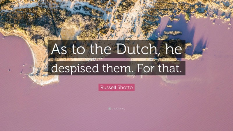 Russell Shorto Quote: “As to the Dutch, he despised them. For that.”