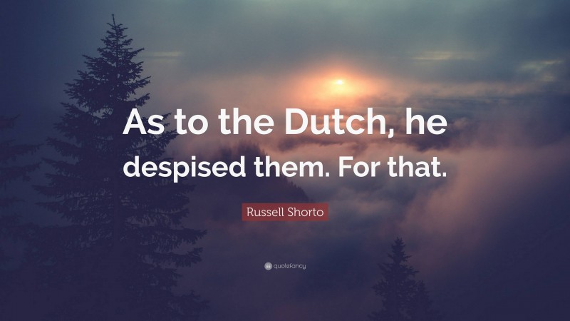 Russell Shorto Quote: “As to the Dutch, he despised them. For that.”