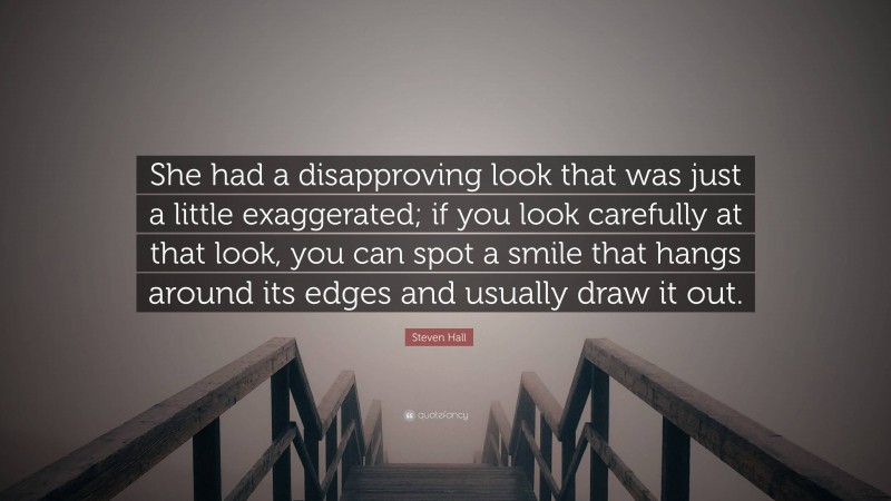 Steven Hall Quote: “She had a disapproving look that was just a little exaggerated; if you look carefully at that look, you can spot a smile that hangs around its edges and usually draw it out.”