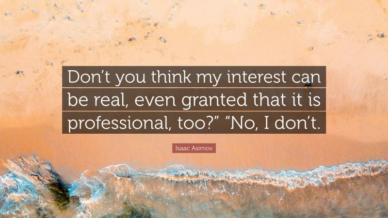 Isaac Asimov Quote: “Don’t you think my interest can be real, even granted that it is professional, too?” “No, I don’t.”