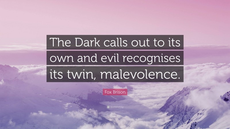 Fox Brison Quote: “The Dark calls out to its own and evil recognises its twin, malevolence.”
