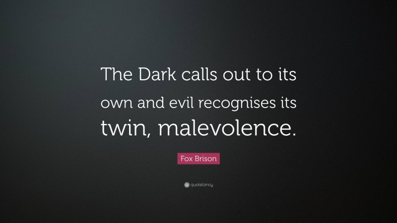 Fox Brison Quote: “The Dark calls out to its own and evil recognises its twin, malevolence.”