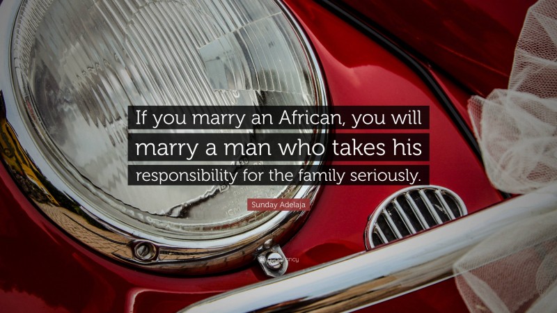 Sunday Adelaja Quote: “If you marry an African, you will marry a man who takes his responsibility for the family seriously.”