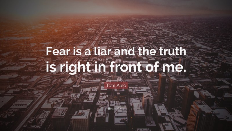 Toni Aleo Quote: “Fear is a liar and the truth is right in front of me.”