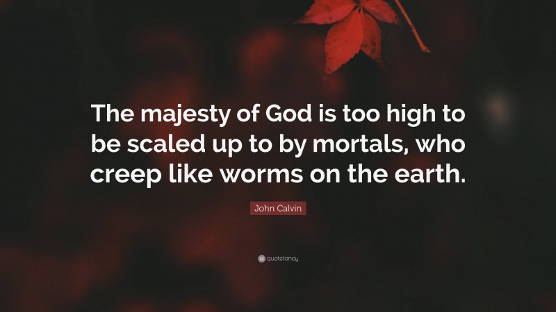 John Calvin Quote: “The majesty of God is too high to be scaled up to by mortals, who creep like worms on the earth.”