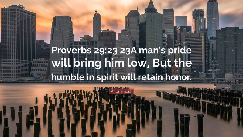 Anonymous Quote: “Proverbs 29:23 23A man’s pride will bring him low, But the humble in spirit will retain honor.”