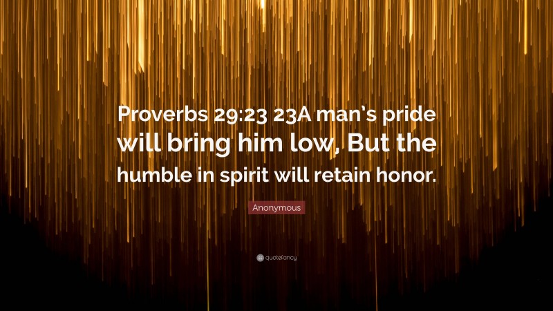 Anonymous Quote: “Proverbs 29:23 23A man’s pride will bring him low, But the humble in spirit will retain honor.”
