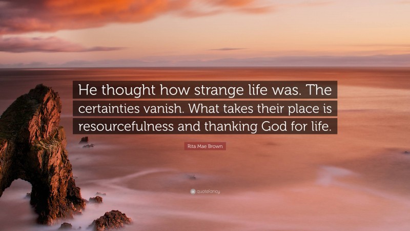 Rita Mae Brown Quote: “He thought how strange life was. The certainties vanish. What takes their place is resourcefulness and thanking God for life.”