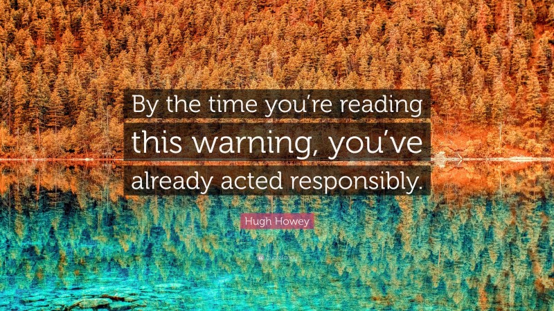 Hugh Howey Quote: “By the time you’re reading this warning, you’ve already acted responsibly.”