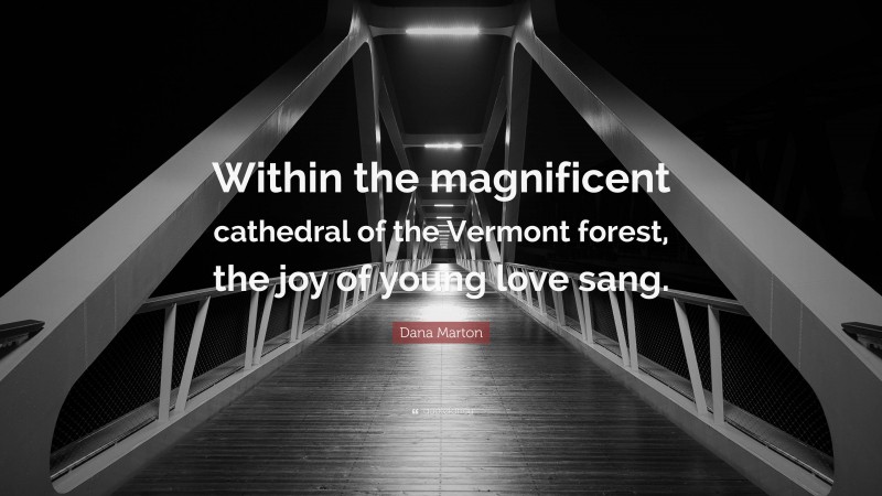 Dana Marton Quote: “Within the magnificent cathedral of the Vermont forest, the joy of young love sang.”