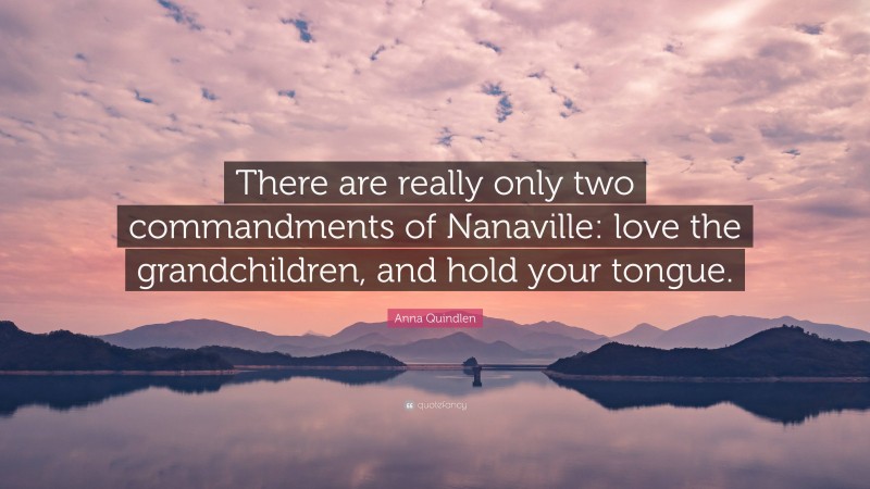 Anna Quindlen Quote: “There are really only two commandments of Nanaville: love the grandchildren, and hold your tongue.”